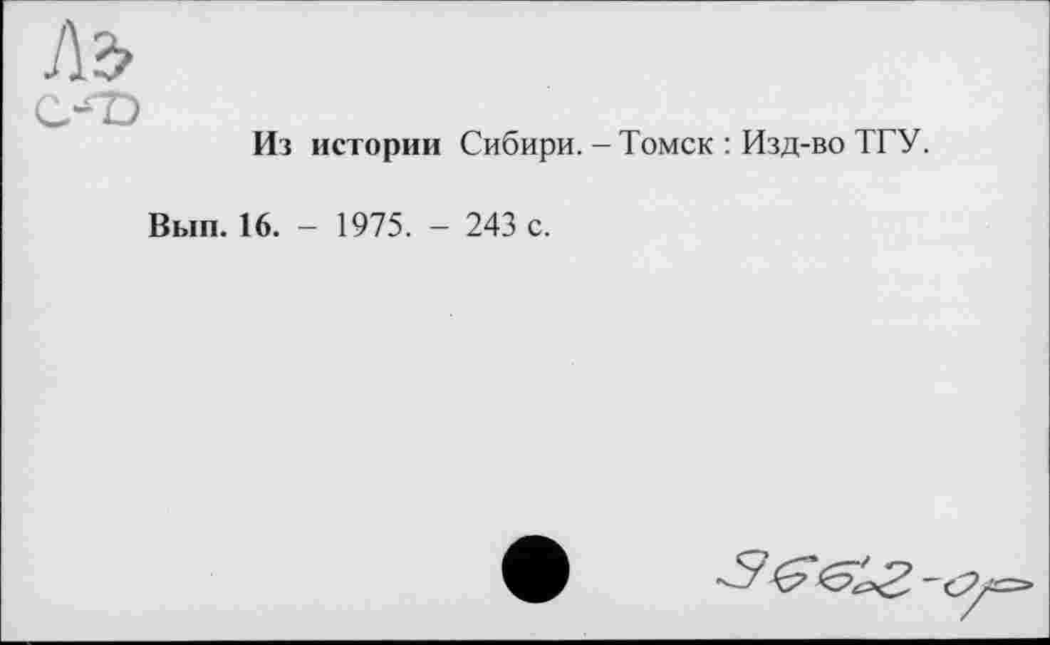 ﻿Ao
Из истории Сибири. - Томск : Изд-во ТГУ.
Вып. 16. - 1975. - 243 с.